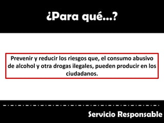 Prevenir y reducir los riesgos que, el consumo abusivo
de alcohol y otra drogas ilegales, pueden producir en los
ciudadanos.
¿Para qué…?
Servicio Responsable
 