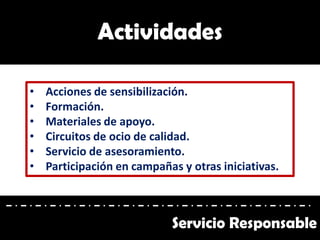 Actividades
Servicio Responsable
• Acciones de sensibilización.
• Formación.
• Materiales de apoyo.
• Circuitos de ocio de calidad.
• Servicio de asesoramiento.
• Participación en campañas y otras iniciativas.
 