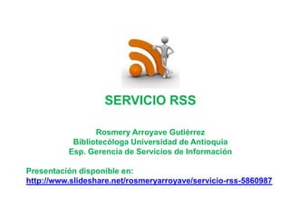 SERVICIO RSS Rosmery Arroyave Gutiérrez Bibliotecóloga Universidad de Antioquia Esp. Gerencia de Servicios de Información Presentación disponible en: http://www.slideshare.net/rosmeryarroyave/servicio-rss-5860987 
