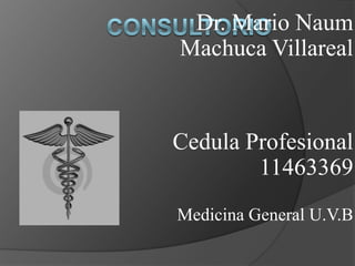 Consultorio  Dr. Mario Naum Machuca Villareal Cedula Profesional 11463369 Medicina General U.V.B 
