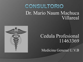 Consultorio  Dr. Mario Naum Machuca Villareal Cedula Profesional 11463369 Medicina General U.V.B 