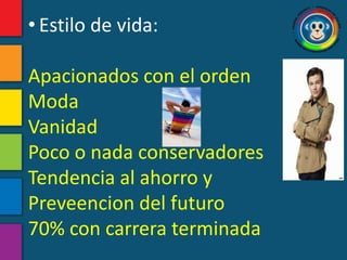 • Estilo de vida:

Apacionados con el orden
Moda
Vanidad
Poco o nada conservadores
Tendencia al ahorro y
Preveencion del futuro
70% con carrera terminada
 