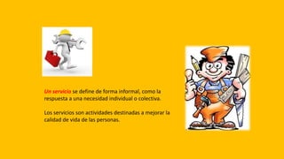 Un servicio se define de forma informal, como la
respuesta a una necesidad individual o colectiva.
Los servicios son activ...