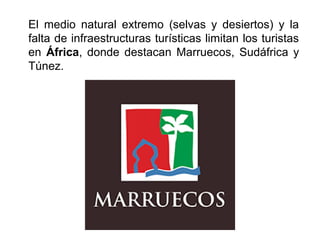 El medio natural extremo (selvas y desiertos) y la
falta de infraestructuras turísticas limitan los turistas
en África, donde destacan Marruecos, Sudáfrica y
Túnez.
 