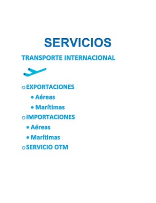 SERVICIOS
TRANSPORTE INTERNACIONAL
oEXPORTACIONES
 Aéreas
 Marítimas
oIMPORTACIONES
 Aéreas
 Marítimas
oSERVICIO OTM
 