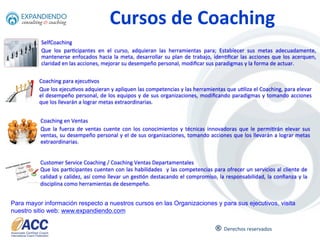 ®	
  
Contamos	
  con	
  5	
  cer6ﬁcaciones,	
  para	
  diferentes	
  niveles	
  de	
  ejecu6vos,	
  todas	
  ellas	
  avaladas	
  por	
  la	
  Interna'onal	
  Coach	
  
Federa'on	
  y	
  se	
  desarrollan	
  con	
  los	
  estándares	
  más	
  alto,	
  reconocidos	
  internacionalmente	
  por	
  su	
  alto	
  nivel.	
  
Certificaciones
10	
  
Coaching Ontológico Coaching de Equipos Coaching Sistémico
Liderazgo
transformacional
Liderazgo Sistémico
 