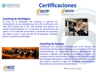 ®	
  
EXPANDIENDO	
  INTERNATIONAL	
  GROUP	
  está	
  formado	
  por	
  un	
  extraordinario	
  equipo	
  de	
  Coaches	
  Profesionales	
  en	
  México,	
  
Francia,	
  España,	
  Argen6na	
  y	
  Estados	
  Unidos,	
  todos	
  ellos	
  forman	
  parte	
  de	
  la	
  Interna'onal	
  Coach	
  Federa'on	
  y	
  cuentan	
  con	
  
Acreditación	
  internacional,	
  con	
  amplia	
  experiencia	
  en	
  los	
  temas	
  que	
  abordan	
  nuestros	
  servicios,	
  lo	
  que	
  nos	
  permite	
  contar	
  
con	
  profesionales	
  del	
  	
  más	
  alto	
  Nivel	
  Mundial.	
  	
  
Quienes somos
11	
  
Algunas	
  de	
  empresas	
  con	
  las	
  que	
  hemos	
  trabajado	
  cursos	
  y	
  servicios	
  de	
  Coaching:	
  
 