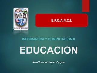 EDUCACION
Arzú Tonatiuh López Quijano
INFORMATICA Y COMPUTACION II
E.P.O.A.N.C.I.
 