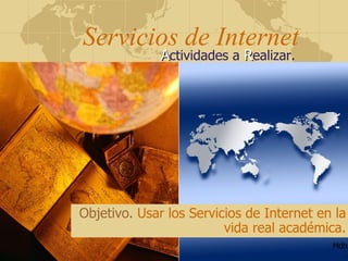 Servicios de Internet Objetivo.   Usar los Servicios de Internet en la vida real académica. Mdh. A ctividades a  R ealizar.  