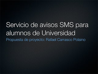 Servicio de avisos SMS para
alumnos de Universidad
Propuesta de proyecto: Rafael Carrasco Polaino