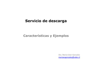 Servicio de descarga
Dra. María Ester Gonzalez
mariaesgonzalez@udec.cl
Características y Ejemplos
 