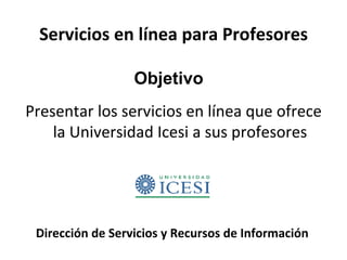 Servicios en línea para Profesores ,[object Object],Objetivo Dirección de Servicios y Recursos de Información 