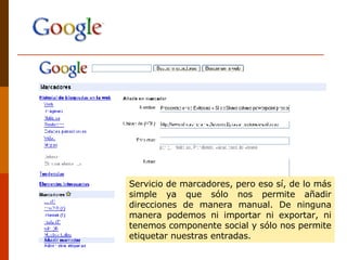 Servicio de marcadores, pero eso sí, de lo más simple ya que sólo nos permite añadir direcciones de manera manual. De ninguna manera podemos ni importar ni exportar, ni tenemos componente social y sólo nos permite etiquetar nuestras entradas.  