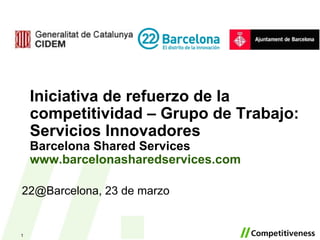 Iniciativa de refuerzo de la competitividad – Grupo de Trabajo: Servicios Innovadores Barcelona Shared Services www.barcelonasharedservices.com   22@Barcelona, 23 de marzo 
