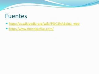 Fuentes
 http://es.wikipedia.org/wiki/P%C3%A1gina_web
 http://www.monografias.com/
 