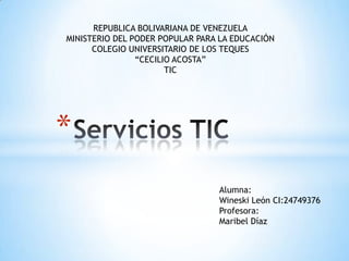 *
Alumna:
Wineski León CI:24749376
Profesora:
Maribel Díaz
REPUBLICA BOLIVARIANA DE VENEZUELA
MINISTERIO DEL PODER POPULAR PARA LA EDUCACIÓN
COLEGIO UNIVERSITARIO DE LOS TEQUES
“CECILIO ACOSTA”
TIC
 