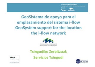 GeoSistema de apoyo para el
 emplazamiento del sistema i-flow
GeoSystem support for the location
       the i-flow network



       Txingudiko Zerbitzuak
         Servicios Txingudi
 