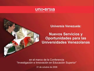 Universia Venezuela: Nuevos Servicios y Oportunidades para las Universidades Venezolanas 31 de octubre de 2008  en el marco de la Conferencia “Investigaci ón   e Innovaci ón   en Educaci ón   Superior” 