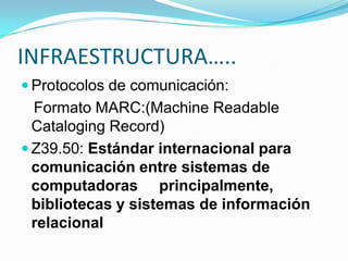 INFRAESTRUCTURA…..
 Protocolos de comunicación:
Formato MARC:(Machine Readable
Cataloging Record)
 Z39.50: Estándar internacional para
comunicación entre sistemas de
computadoras principalmente,
bibliotecas y sistemas de información
relacional
 