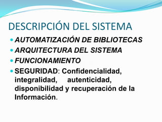 DESCRIPCIÓN DEL SISTEMA
 AUTOMATIZACIÓN DE BIBLIOTECAS
 ARQUITECTURA DEL SISTEMA
 FUNCIONAMIENTO
 SEGURIDAD: Confidencialidad,
integralidad, autenticidad,
disponibilidad y recuperación de la
Información.
 