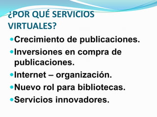 ¿POR QUÉ SERVICIOS
VIRTUALES?
Crecimiento de publicaciones.
Inversiones en compra de
publicaciones.
Internet – organización.
Nuevo rol para bibliotecas.
Servicios innovadores.
 