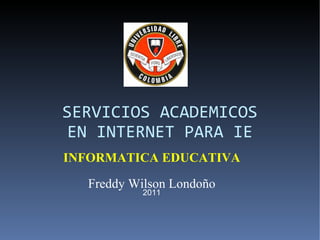 SERVICIOS ACADEMICOS
EN INTERNET PARA IE
INFORMATICA EDUCATIVA

  Freddy Wilson Londoño
           2011
 