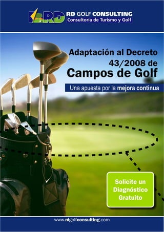 Adaptación al Decreto
               43/2008 de
     Campos de Golf
      Una apuesta por la mejora continua




                           Solicite un
                           Diagnóstico
                             Gratuito


www.rdgolfconsulting.com
 