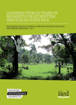 Learning from 20 years of
Payments for Ecosystem
Services in Costa Rica
Ina Porras, David N. Barton, Adriana Chacón-Cascante
and Miriam Miranda – 2013
 