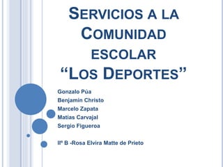 SERVICIOS A LA 
COMUNIDAD 
ESCOLAR 
“LOS DEPORTES” 
Gonzalo Púa 
Benjamín Christo 
Marcelo Zapata 
Matías Carvajal 
Sergio Figueroa 
IIº B -Rosa Elvira Matte de Prieto 
 