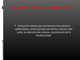 VALORES DE USO INDIRECTOS


  Incluye los valores que van anexos a los servicios
 ambientales, como la protección de las cuencas y del
  suelo, la retención de carbono, la protección de la
                    biodiversidad.
 