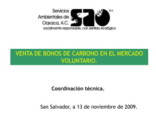 VENTA DE BONOS DE CARBONO EN EL MERCADO
VOLUNTARIO.
Coordinación técnica.
San Salvador, a 13 de noviembre de 2009.
 