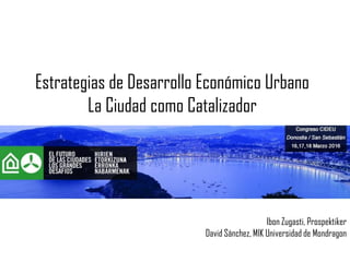 Estrategias de Desarrollo Económico Urbano
La Ciudad como Catalizador
Ibon Zugasti, Prospektiker
David Sánchez, MIK Universidad de Mondragon
 