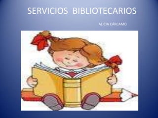 SERVICIOS BIBLIOTECARIOS
               ALICIA CÁRCAMO
 