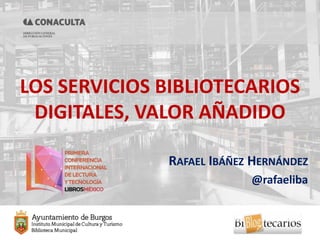 LOS SERVICIOS BIBLIOTECARIOS
DIGITALES, VALOR AÑADIDO
RAFAEL IBÁÑEZ HERNÁNDEZ
@rafaeliba
 