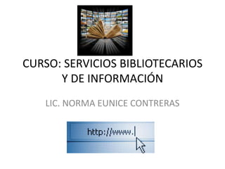 CURSO: SERVICIOS BIBLIOTECARIOS
Y DE INFORMACIÓN
LIC. NORMA EUNICE CONTRERAS
 