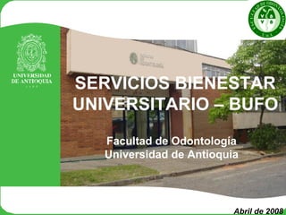 SERVICIOS BIENESTAR
UNIVERSITARIO – BUFO
Facultad de Odontología
Universidad de Antioquia
Abril de 2008
 