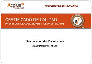 PROVEEDORES CON GARANTÍA

CERTIFICADO DE CALIDAD
PROVEEDOR DE COMUNIDADES DE PROPIETARIOS

Una recomendación acertada
hace ganar clientes

 