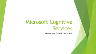 Microsoft Cognitive
Services
Speaker: Ing. Eduardo Castro, PhD
 