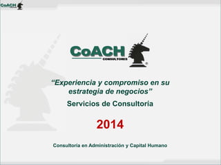 Consultoría en Administración y Capital Humano 
“Experiencia y compromiso en su estrategia de negocios” 
Servicios de Consultoría 2014  