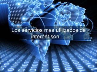 Los servicios mas utilizados de
internet son….