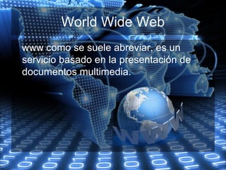 World Wide Web
www como se suele abreviar, es un
servicio basado en la presentación de
documentos multimedia.