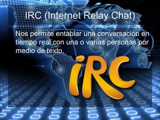 IRC (Internet Relay Chat)
Nos permite entablar una conversación en
tiempo real con una o varias personas por
medio de texto.