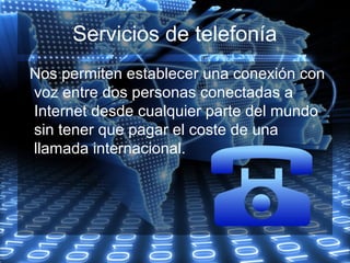 Servicios de telefonía
Nos permiten establecer una conexión con
voz entre dos personas conectadas a
Internet desde cualquier parte del mundo
sin tener que pagar el coste de una
llamada internacional.