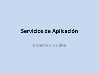 Servicios de Aplicación
Docente Juan Silva
 