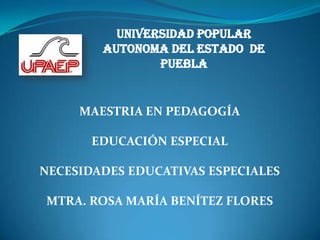 UNIVERSIDAD POPULAR AUTONOMA DEL ESTADO  DE PUEBLA MAESTRIA EN PEDAGOGÍA EDUCACIÓN ESPECIAL NECESIDADES EDUCATIVAS ESPECIALES MTRA. ROSA MARÍA BENÍTEZ FLORES 