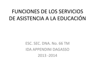 FUNCIONES DE LOS SERVICIOS
DE ASISTENCIA A LA EDUCACIÓN
ESC. SEC. DNA. No. 66 TM
IDA APPENDINI DAGASSO
2013 -2014
 