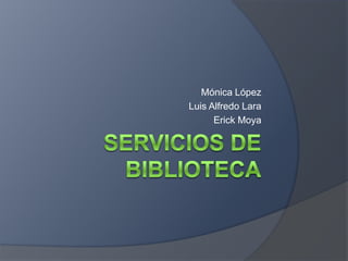 Servicios de Biblioteca Mónica López Luis Alfredo Lara Erick Moya 