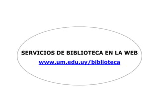 SERVICIOS DE BIBLIOTECA EN LA WEB
www.um.edu.uy/biblioteca
 