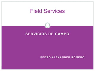 SERVICIOS DE CAMPO
PEDRO ALEXANDER ROMERO
Field Services
 
