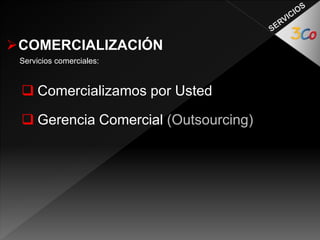COMERCIALIZACIÓN 
Servicios comerciales: 
 Comercializamos por Usted 
 Gerencia Comercial (Outsourcing) 
 